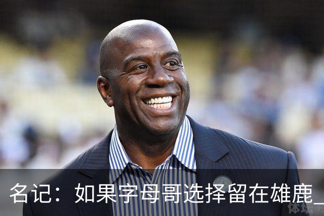 名记：如果字母哥选择留在雄鹿 那球队很可能参与莫兰特交易