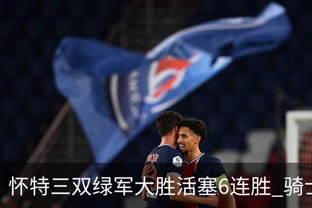 怀特三双绿军大胜活塞6连胜 骑士险胜步行者